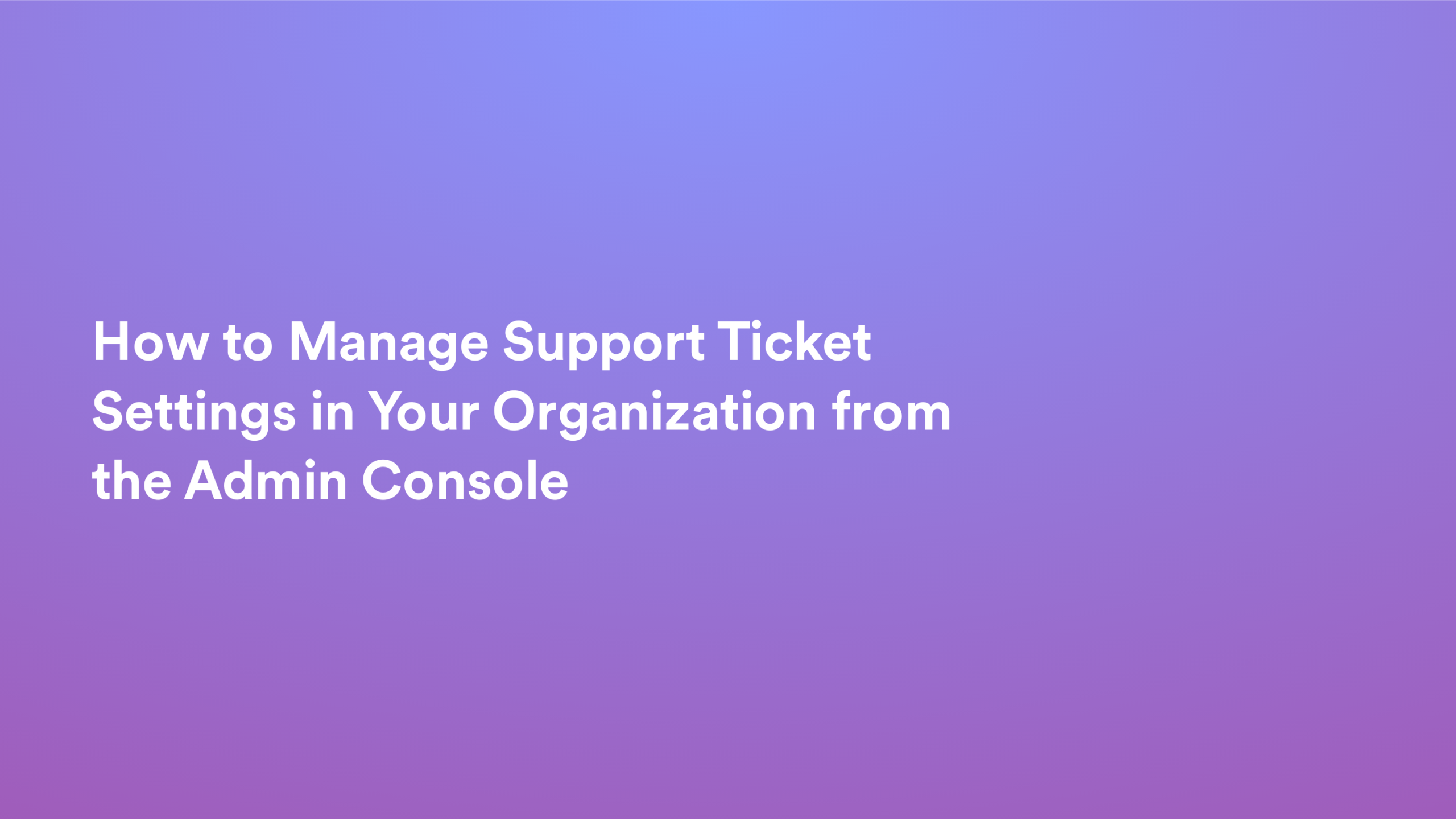 This video about from: How to Manage Support Ticket Settings in Your Organization from the Admin Console