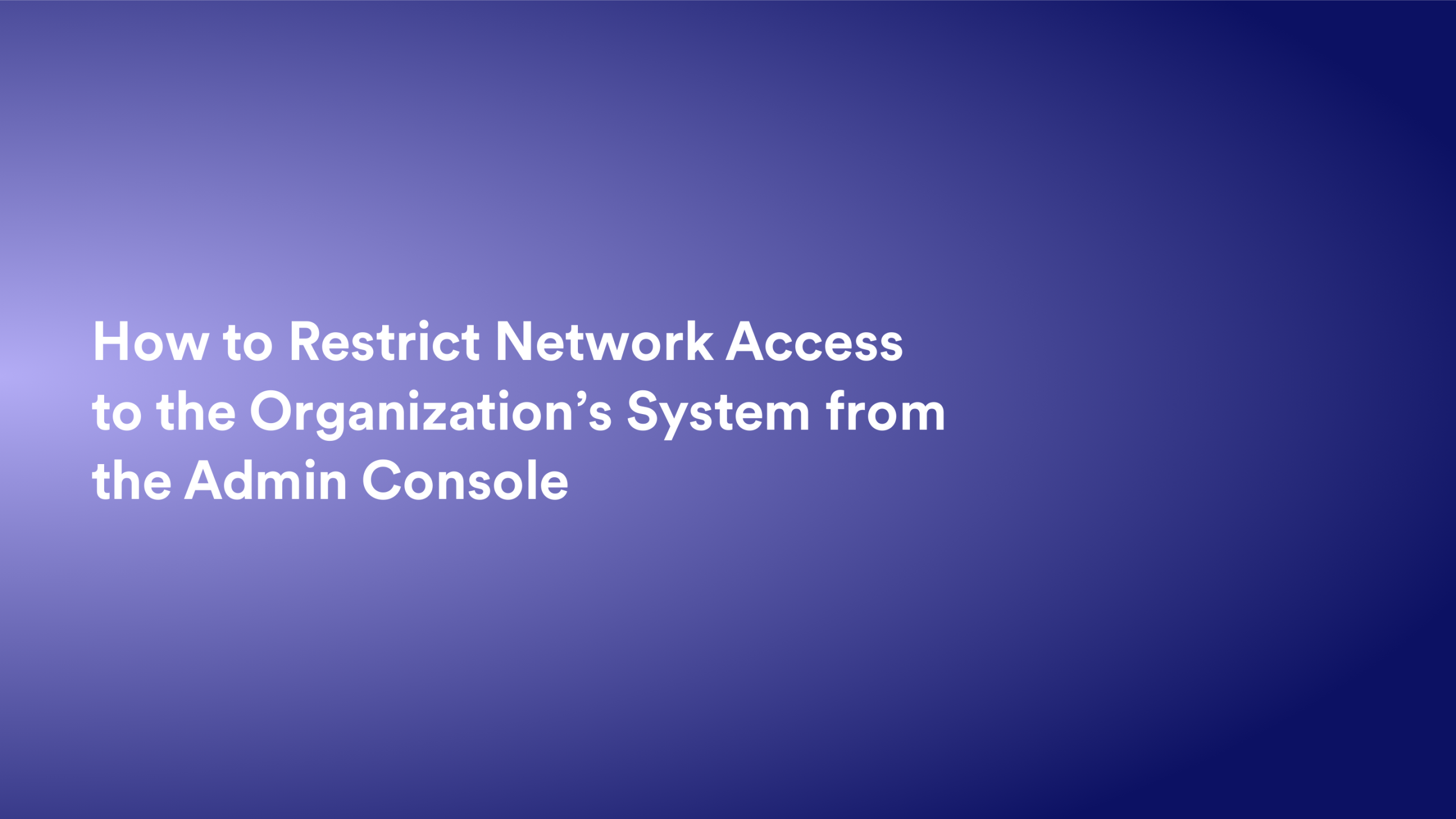 This video about from: How to Restrict Network Access to the Organization’s System from the Admin Console