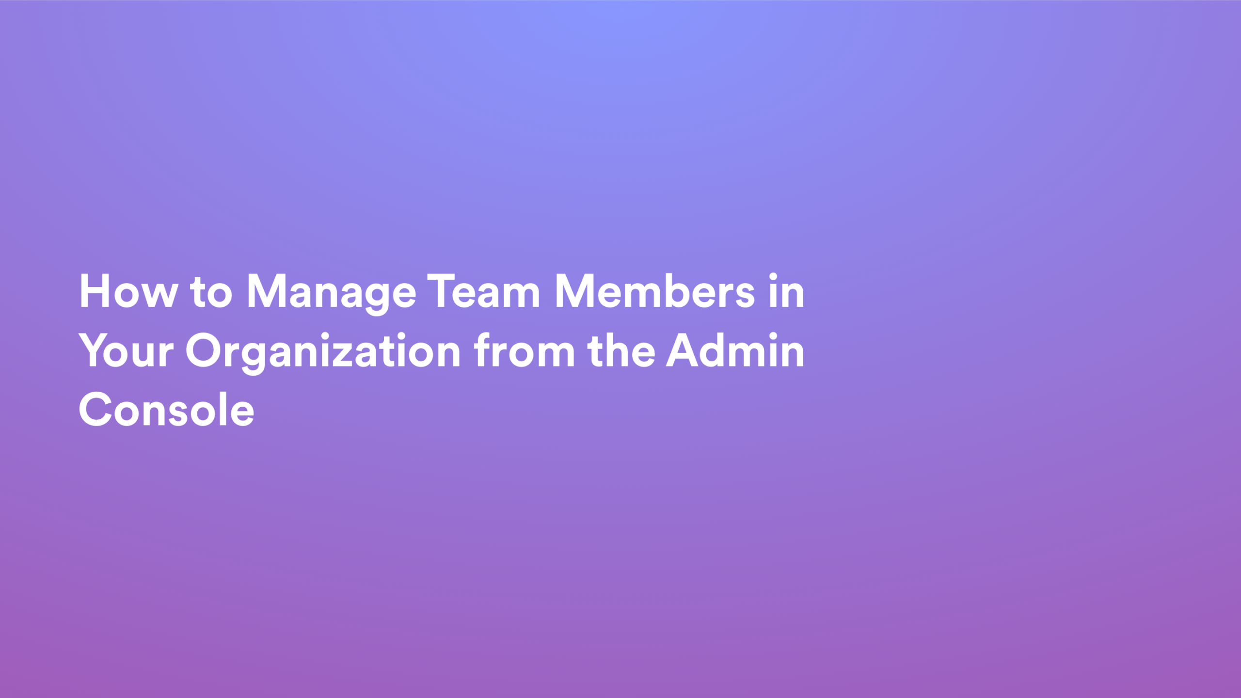 This video about from: How to Manage Team Members in Your Organization from the Admin Console