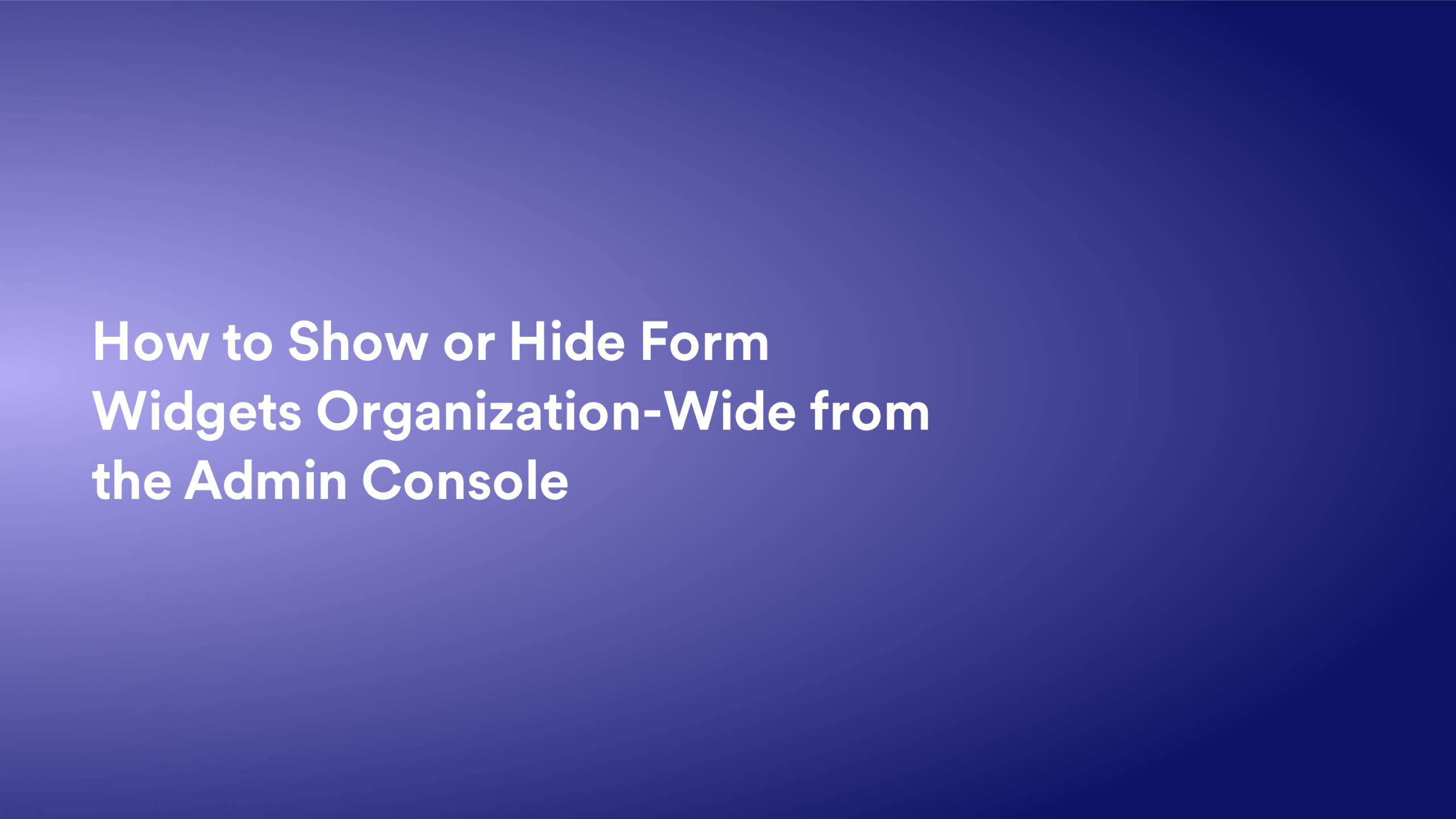 This video about from: How to Show or Hide Form Widgets Organization-Wide from the Admin Console