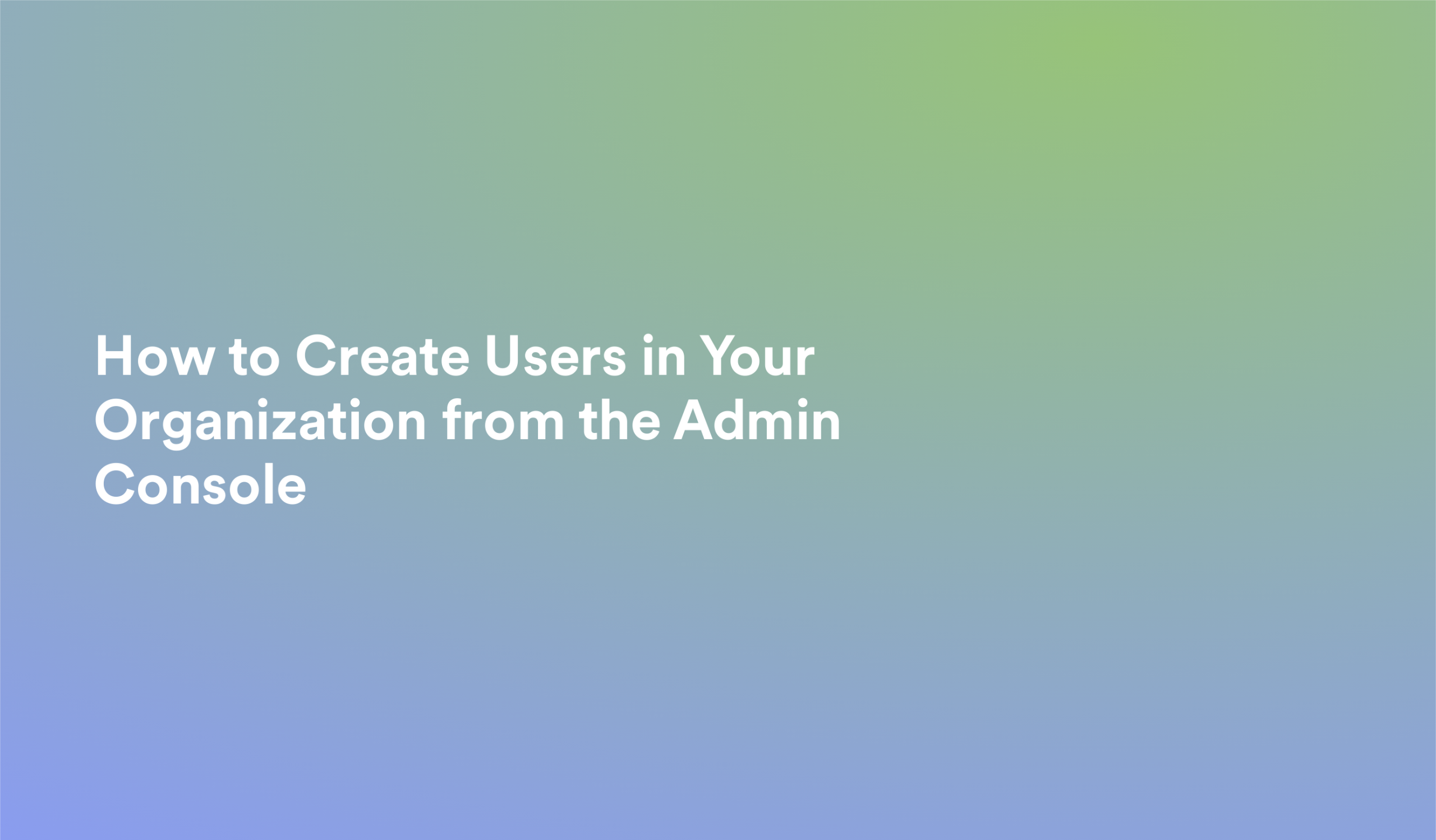 This video about from: How to Create Users in Your Organization from the Admin Console