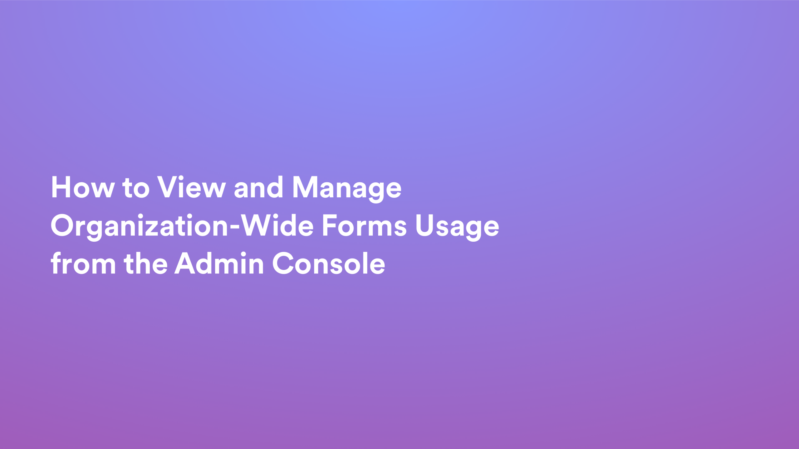 This video about from: How to View and Manage Organization-Wide Forms Usage from the Admin Console
