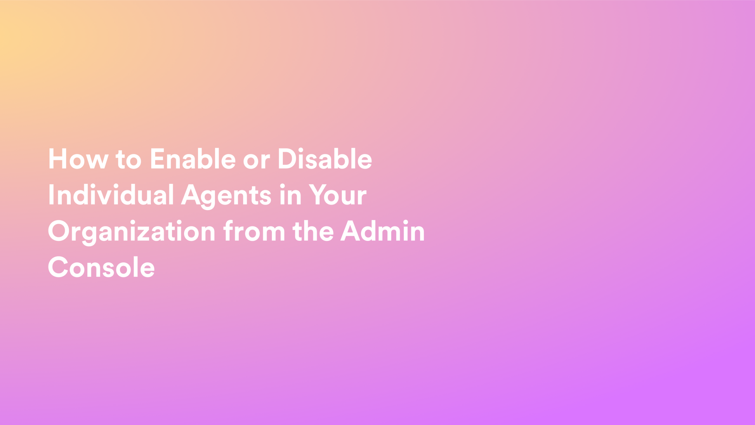 This video about from: How to Enable or Disable Individual Agents in Your Organization from the Admin Console