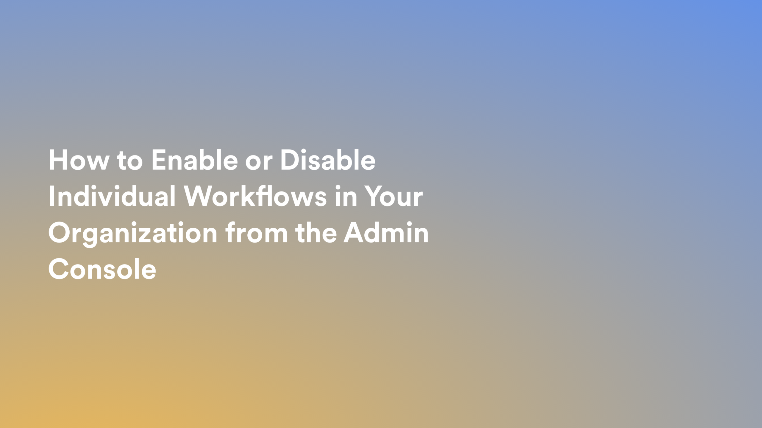 This video about from: How to Enable or Disable Individual Workflows in Your Organization from the Admin Console