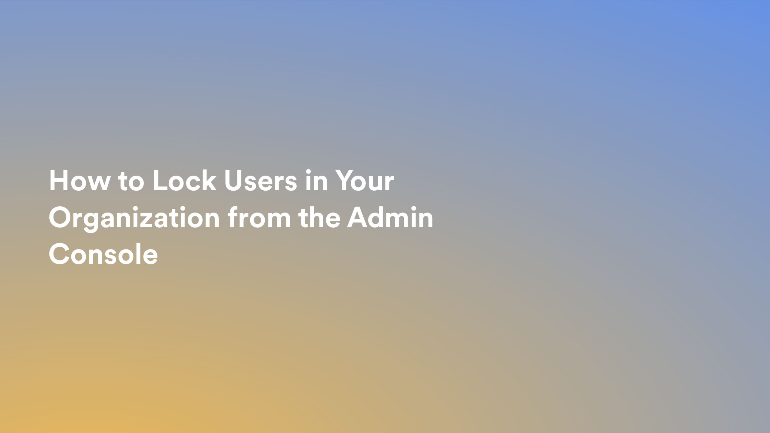 This video about from: How to Lock Users in Your Organization from the Admin Console