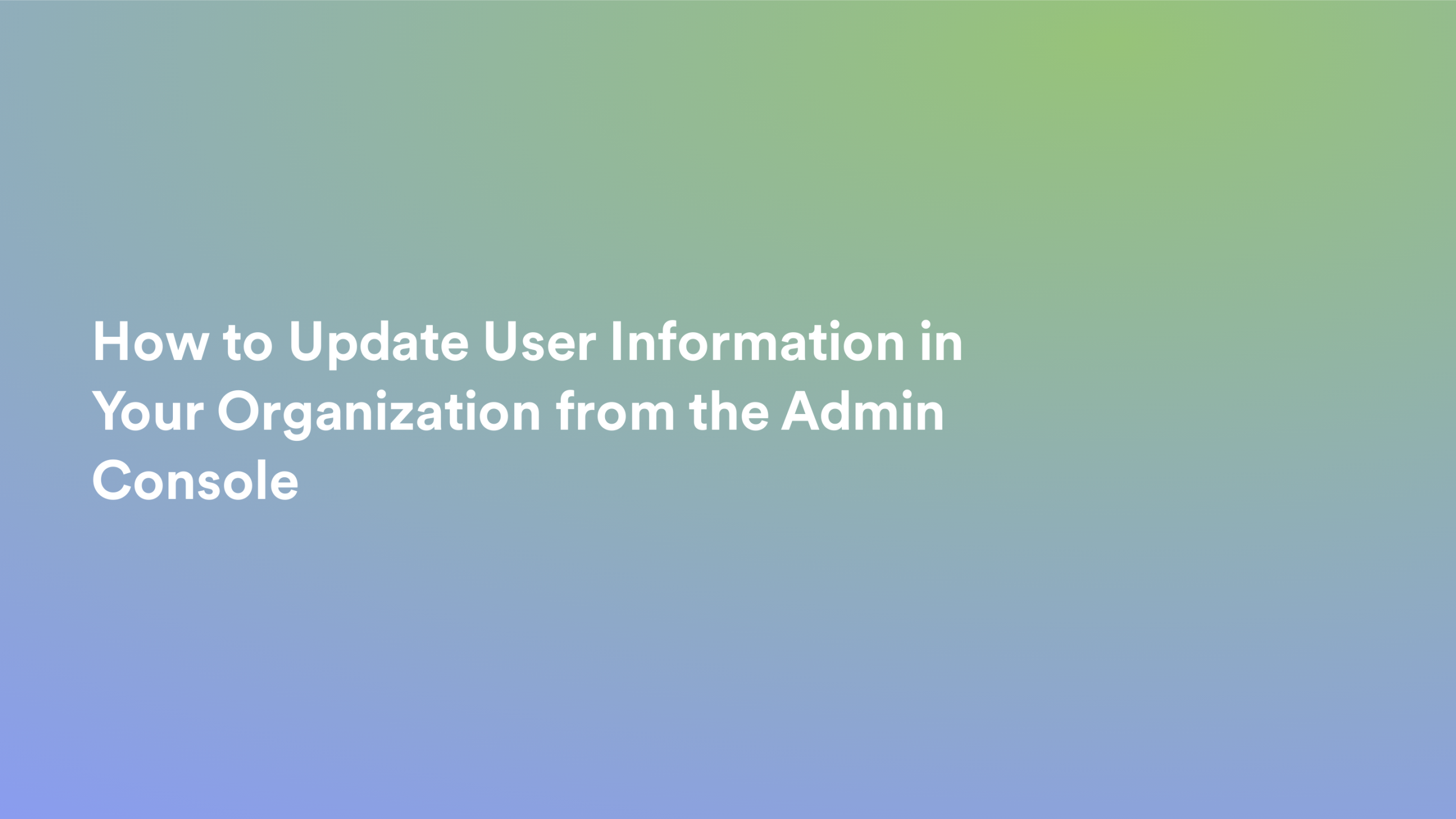 This video about from: How to Update User Information in Your Organization from the Admin Console