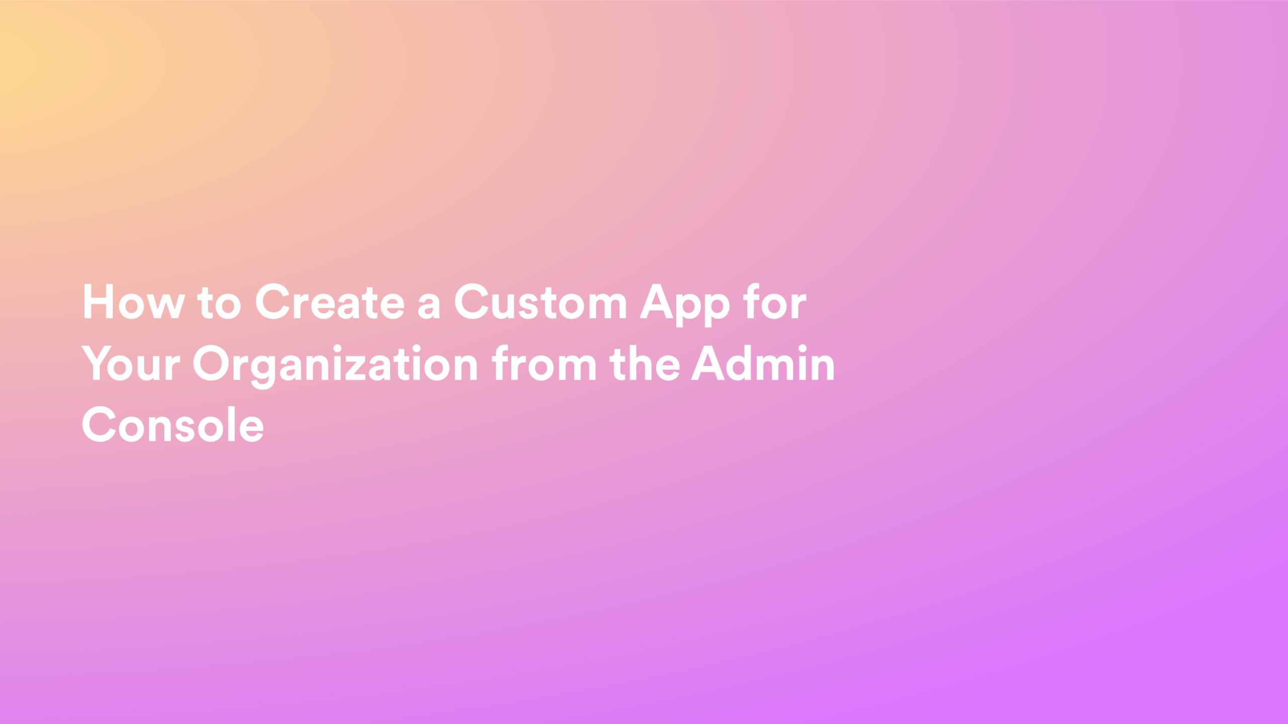 This video about from: How to Create a Custom App for Your Organization from the Admin Console