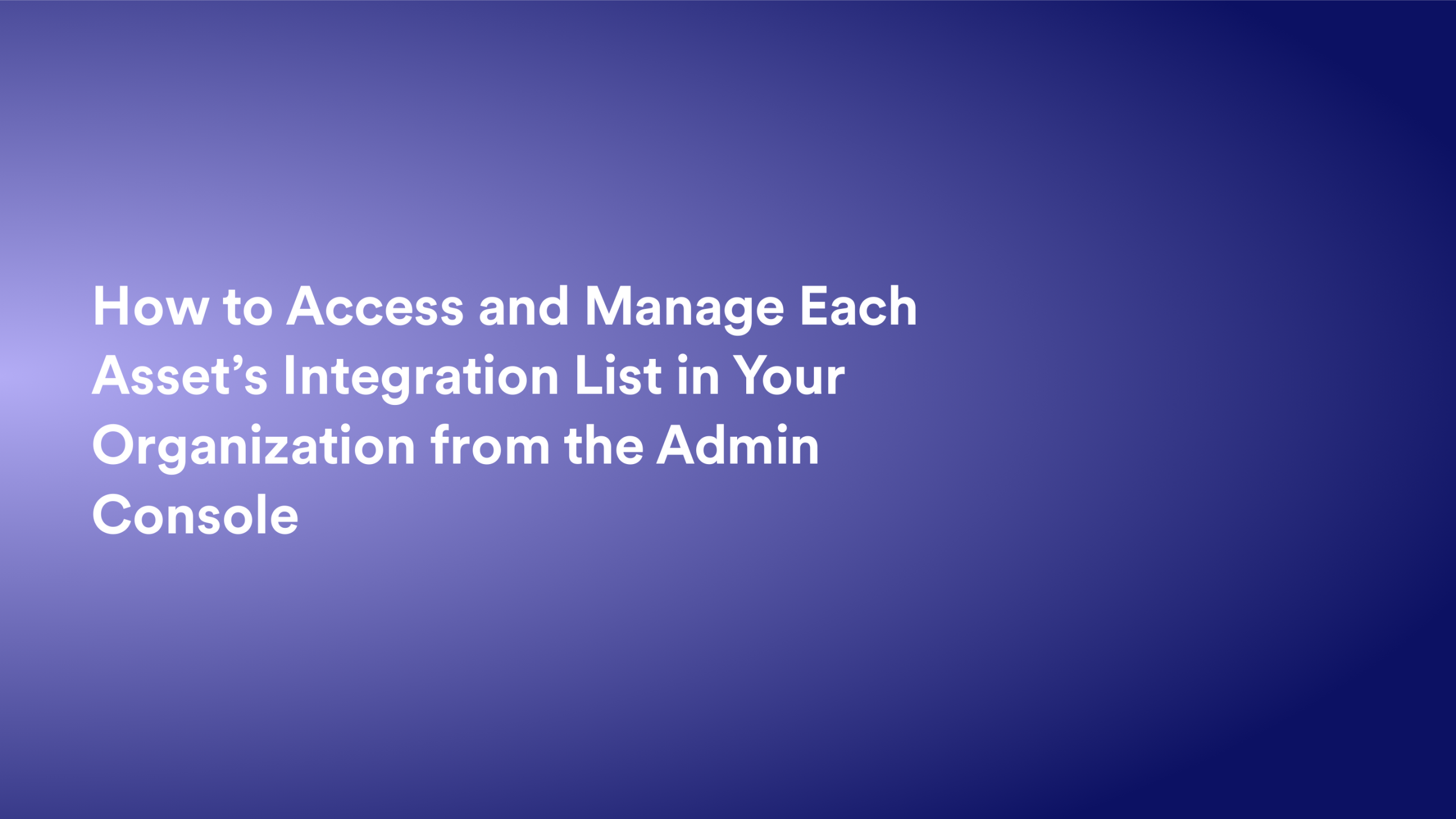 This video about from: How to Access and Manage Each Asset’s Integration List in Your Organization from the Admin Console