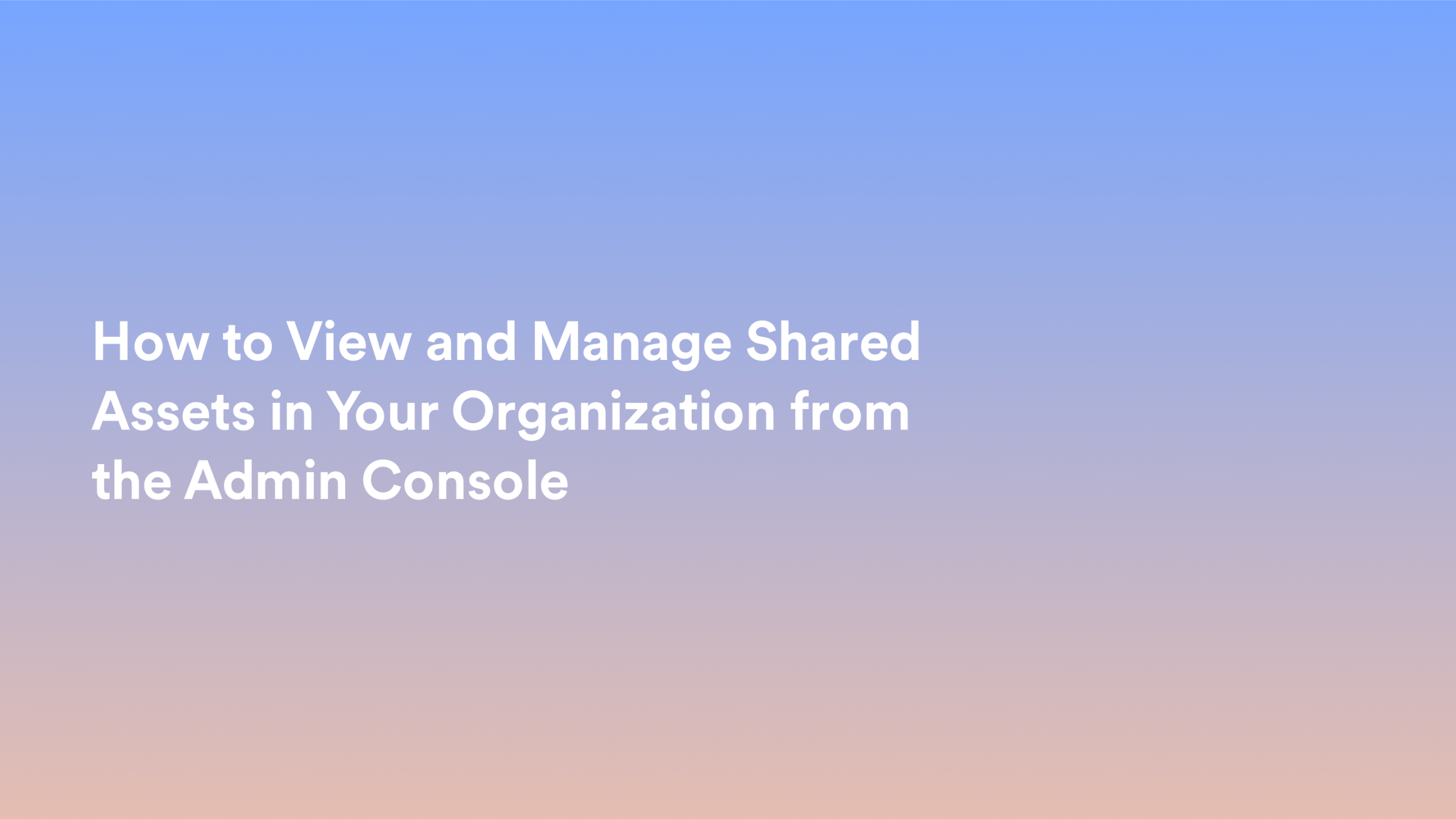 This video about from: How to View and Manage Shared Assets in Your Organization from the Admin Console