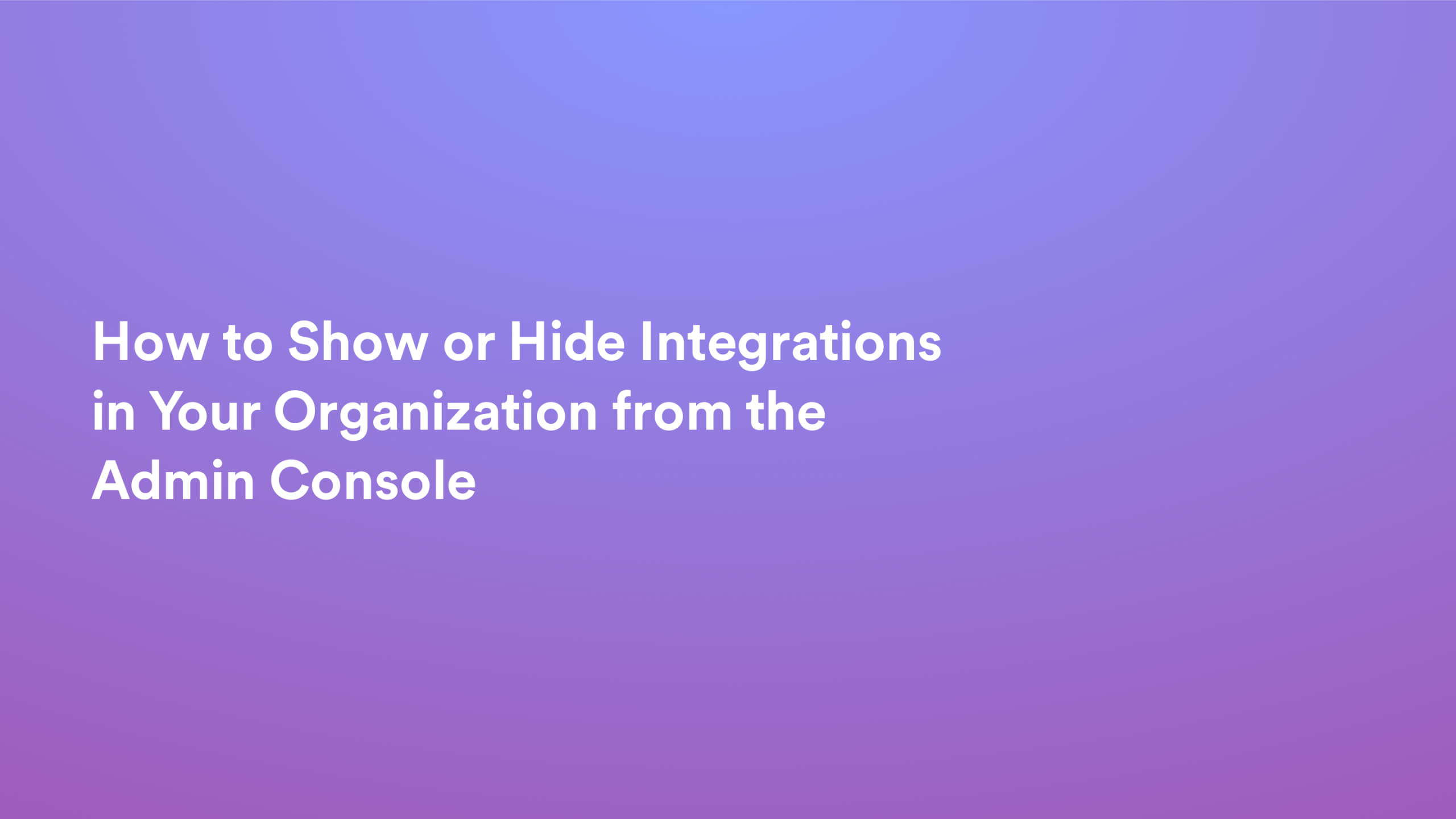 This video about from: How to Show or Hide Integrations in Your Organization from the Admin Console
