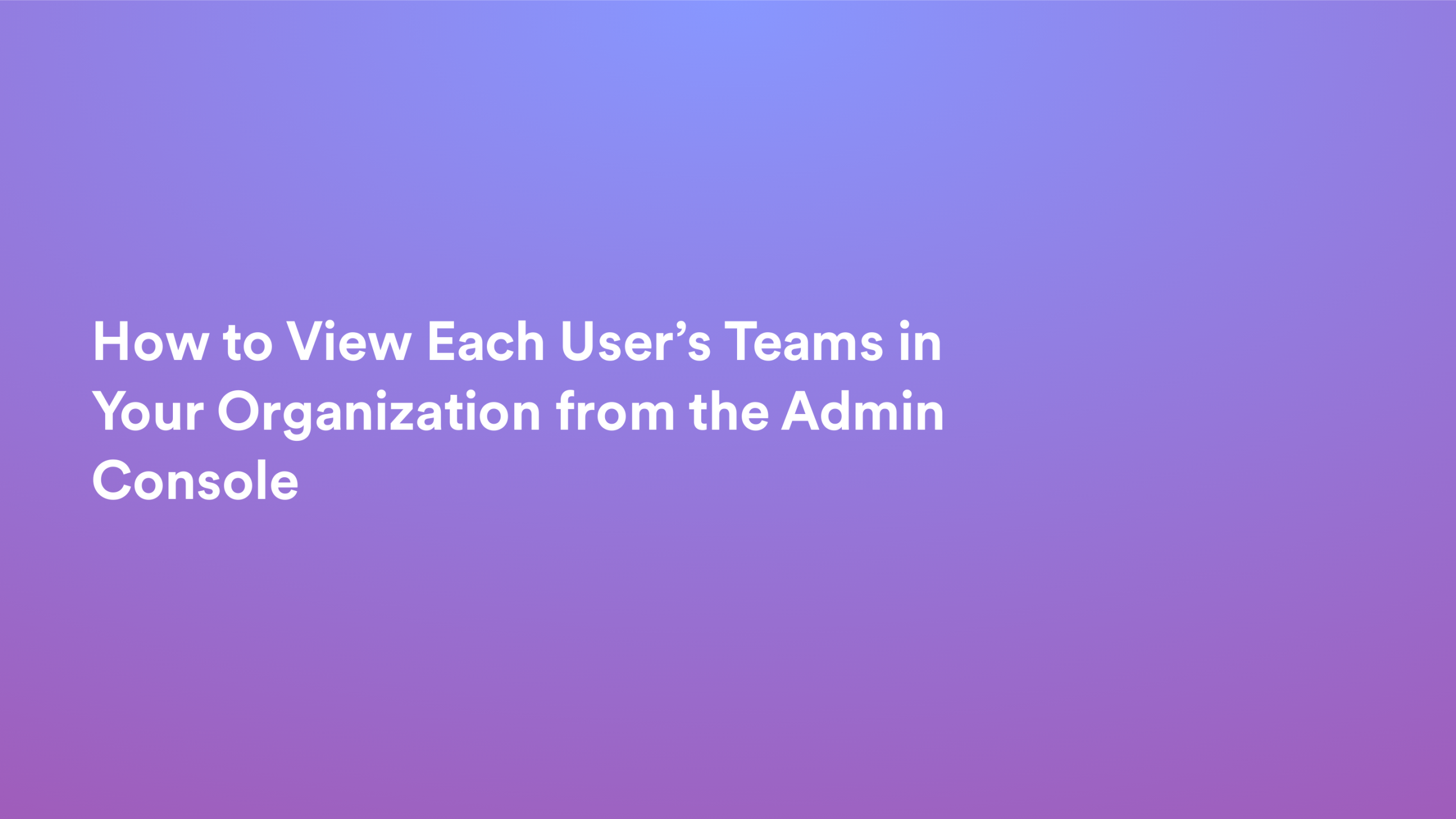 This video about from: How to View Each User’s Teams in Your Organization from the Admin Console