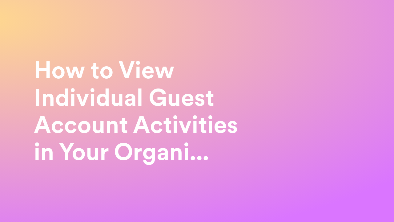 How to View Individual Guest Account Activities in Your Organization from the Admin Console