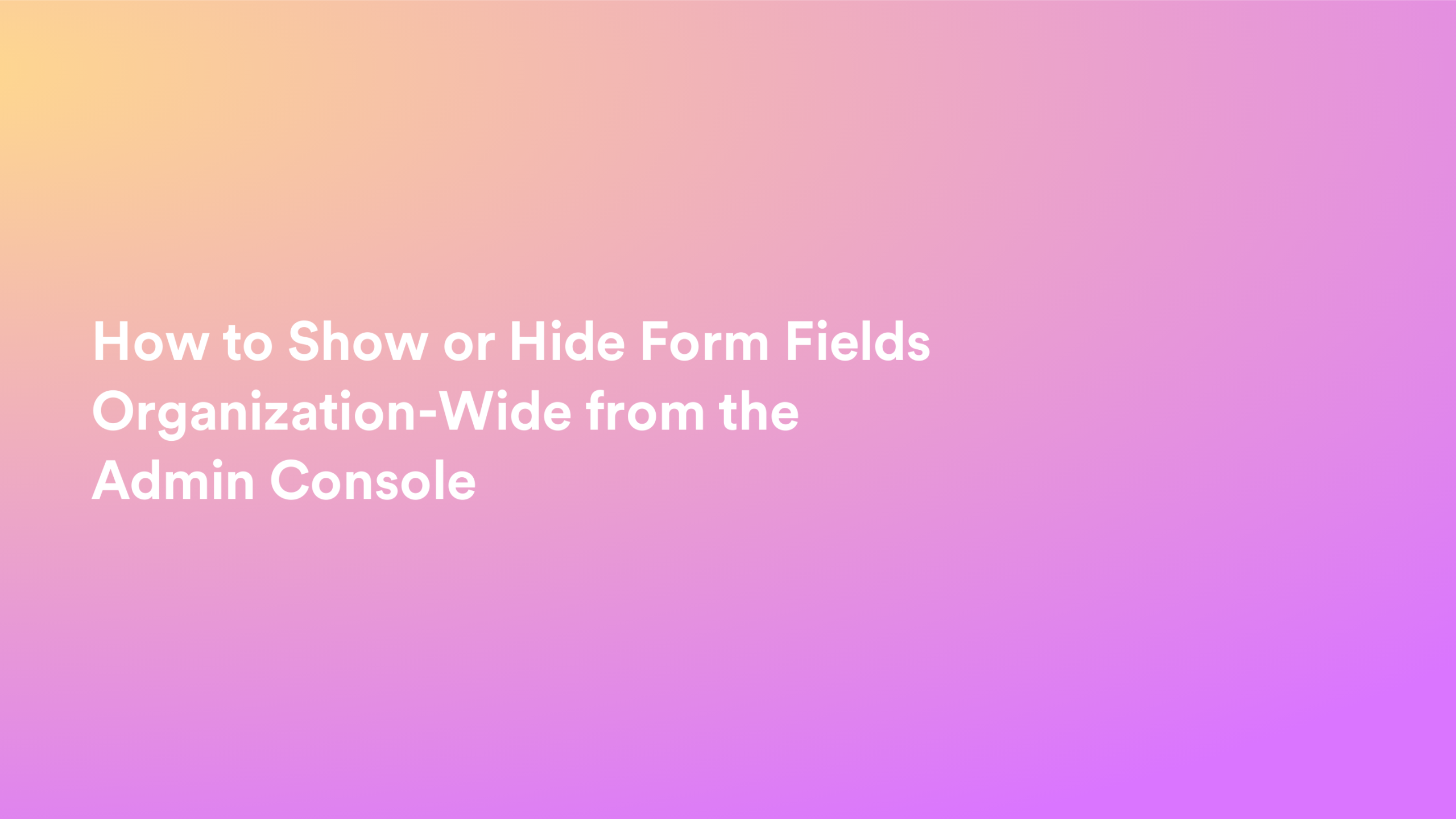 This video about from: How to Show or Hide Form Fields Organization-Wide from the Admin Console